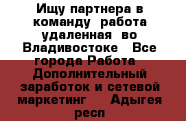 Ищу партнера в команду (работа удаленная) во Владивостоке - Все города Работа » Дополнительный заработок и сетевой маркетинг   . Адыгея респ.